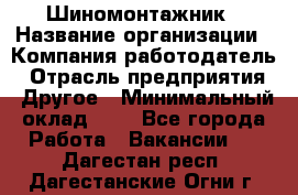 Шиномонтажник › Название организации ­ Компания-работодатель › Отрасль предприятия ­ Другое › Минимальный оклад ­ 1 - Все города Работа » Вакансии   . Дагестан респ.,Дагестанские Огни г.